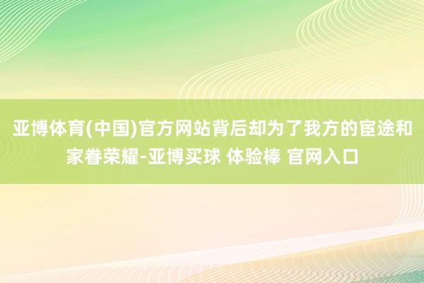 亚博体育(中国)官方网站背后却为了我方的宦途和家眷荣耀-亚博买球 体验棒 官网入口