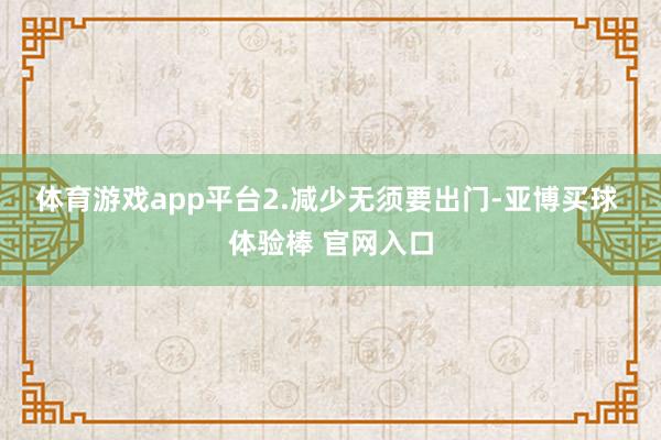 体育游戏app平台  2.减少无须要出门-亚博买球 体验棒 官网入口