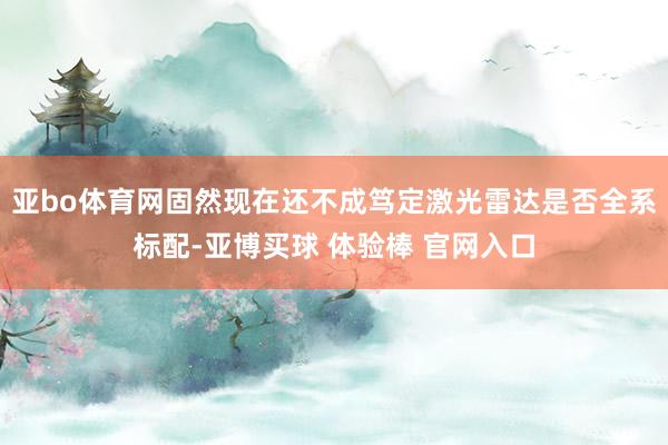亚bo体育网固然现在还不成笃定激光雷达是否全系标配-亚博买球 体验棒 官网入口