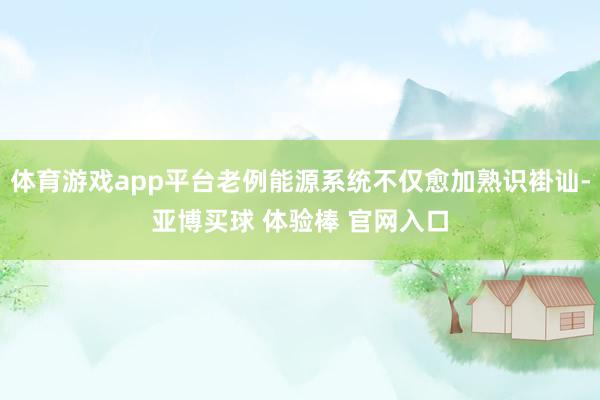 体育游戏app平台老例能源系统不仅愈加熟识褂讪-亚博买球 体验棒 官网入口