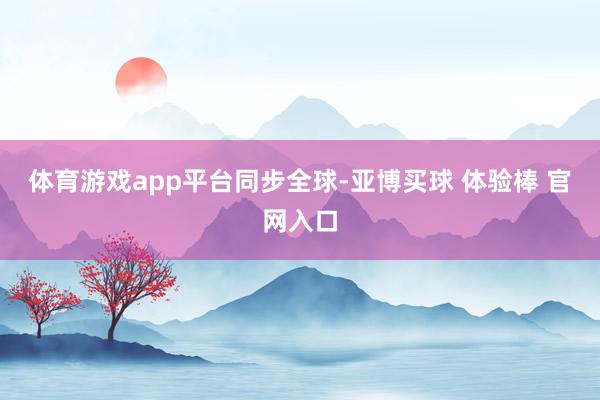 体育游戏app平台同步全球-亚博买球 体验棒 官网入口