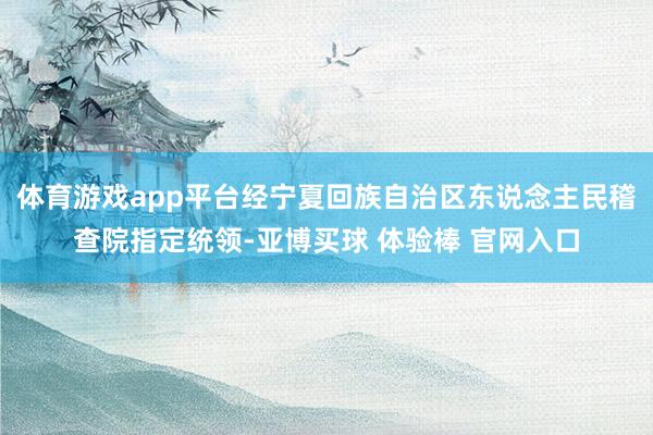 体育游戏app平台经宁夏回族自治区东说念主民稽查院指定统领-亚博买球 体验棒 官网入口