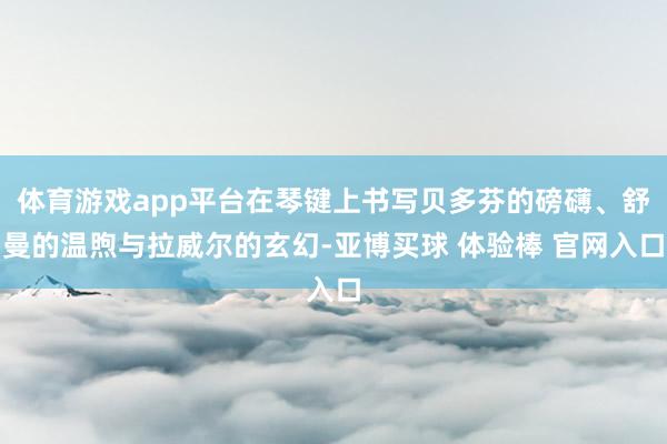 体育游戏app平台在琴键上书写贝多芬的磅礴、舒曼的温煦与拉威尔的玄幻-亚博买球 体验棒 官网入口