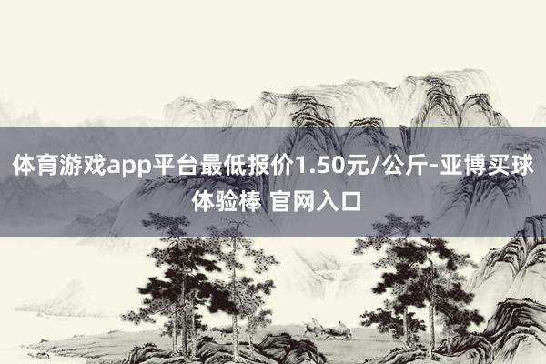 体育游戏app平台最低报价1.50元/公斤-亚博买球 体验棒 官网入口