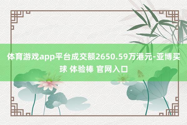 体育游戏app平台成交额2650.59万港元-亚博买球 体验棒 官网入口
