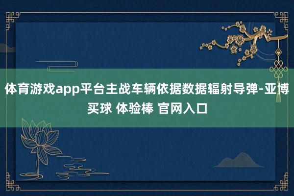 体育游戏app平台主战车辆依据数据辐射导弹-亚博买球 体验棒 官网入口