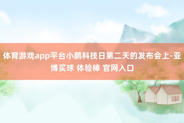 体育游戏app平台小鹏科技日第二天的发布会上-亚博买球 体验棒 官网入口