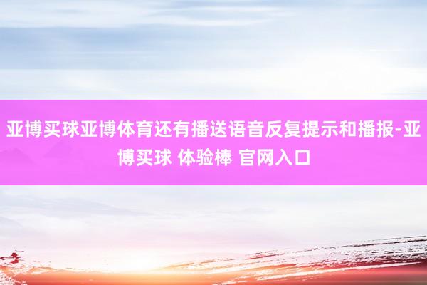 亚博买球亚博体育还有播送语音反复提示和播报-亚博买球 体验棒 官网入口