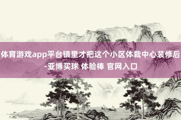 体育游戏app平台镇里才把这个小区体裁中心装修后-亚博买球 体验棒 官网入口