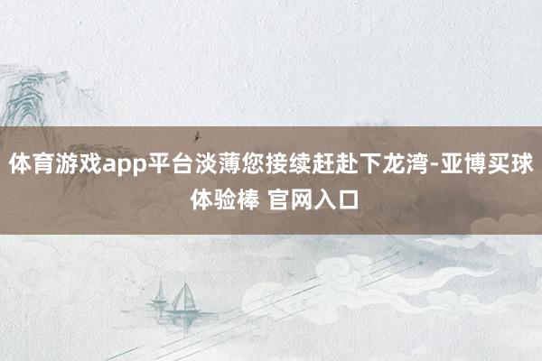 体育游戏app平台淡薄您接续赶赴下龙湾-亚博买球 体验棒 官网入口