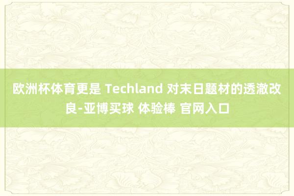 欧洲杯体育更是 Techland 对末日题材的透澈改良-亚博买球 体验棒 官网入口