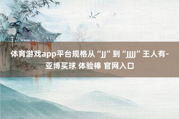 体育游戏app平台规格从“JJ”到“JJJJ”王人有-亚博买球 体验棒 官网入口
