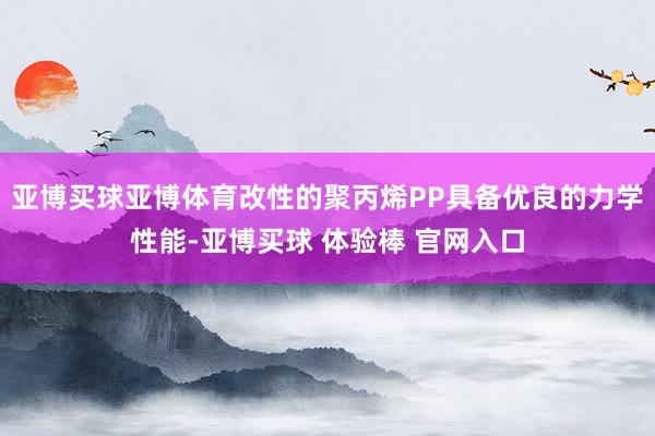 亚博买球亚博体育改性的聚丙烯PP具备优良的力学性能-亚博买球 体验棒 官网入口