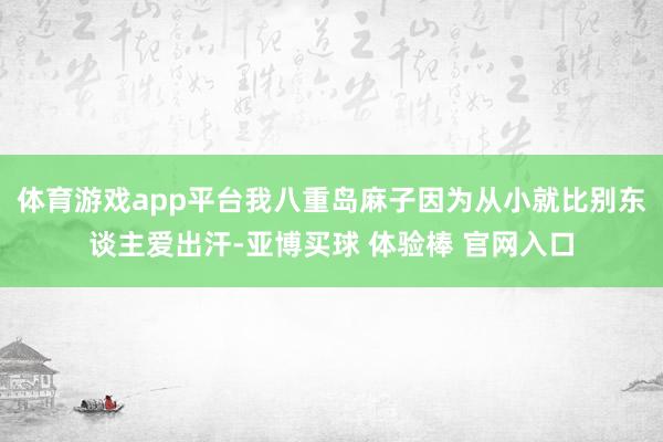 体育游戏app平台我八重岛麻子因为从小就比别东谈主爱出汗-亚博买球 体验棒 官网入口