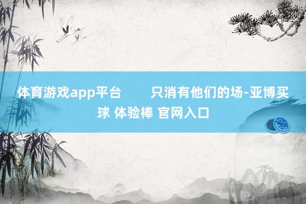 体育游戏app平台        只消有他们的场-亚博买球 体验棒 官网入口