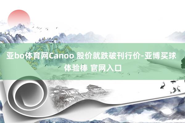 亚bo体育网Canoo 股价就跌破刊行价-亚博买球 体验棒 官网入口
