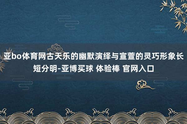 亚bo体育网古天乐的幽默演绎与宣萱的灵巧形象长短分明-亚博买球 体验棒 官网入口