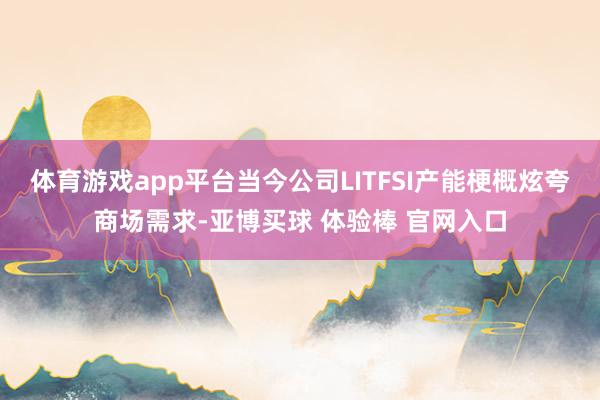 体育游戏app平台当今公司LITFSI产能梗概炫夸商场需求-亚博买球 体验棒 官网入口