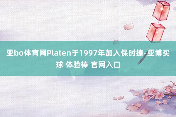 亚bo体育网Platen于1997年加入保时捷-亚博买球 体验棒 官网入口