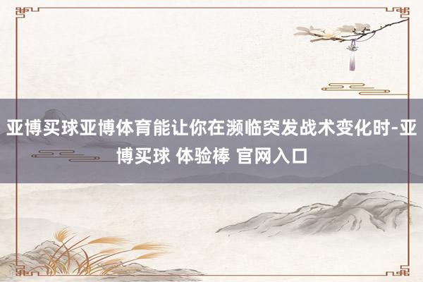 亚博买球亚博体育能让你在濒临突发战术变化时-亚博买球 体验棒 官网入口