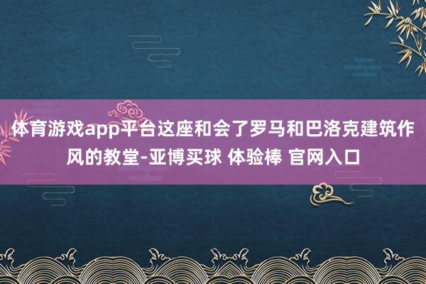 体育游戏app平台这座和会了罗马和巴洛克建筑作风的教堂-亚博买球 体验棒 官网入口