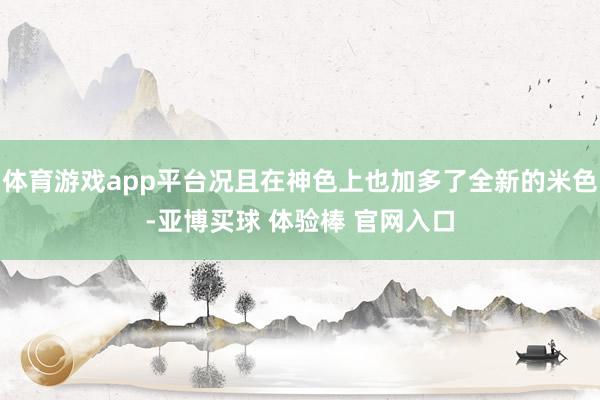 体育游戏app平台况且在神色上也加多了全新的米色-亚博买球 体验棒 官网入口