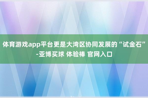 体育游戏app平台更是大湾区协同发展的“试金石”-亚博买球 体验棒 官网入口
