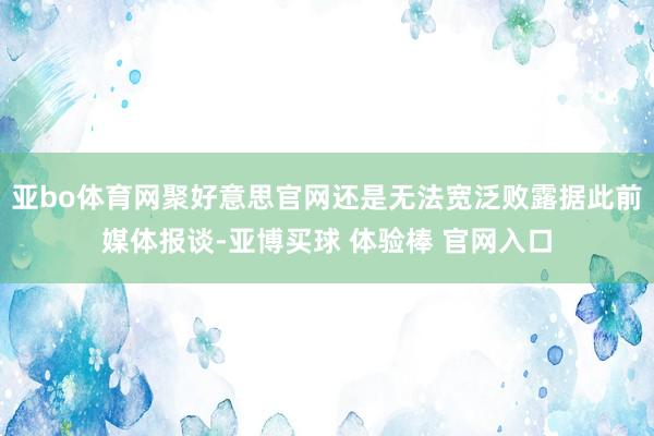 亚bo体育网聚好意思官网还是无法宽泛败露据此前媒体报谈-亚博买球 体验棒 官网入口