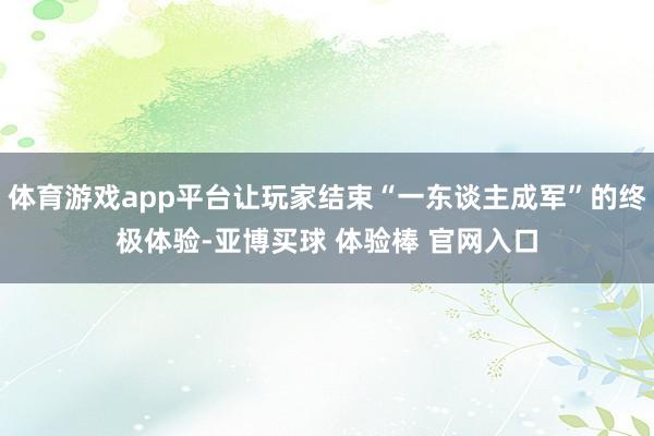 体育游戏app平台让玩家结束“一东谈主成军”的终极体验-亚博买球 体验棒 官网入口