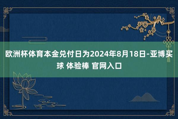 欧洲杯体育本金兑付日为2024年8月18日-亚博买球 体验棒 官网入口