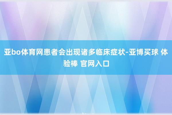 亚bo体育网患者会出现诸多临床症状-亚博买球 体验棒 官网入口