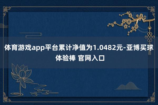 体育游戏app平台累计净值为1.0482元-亚博买球 体验棒 官网入口