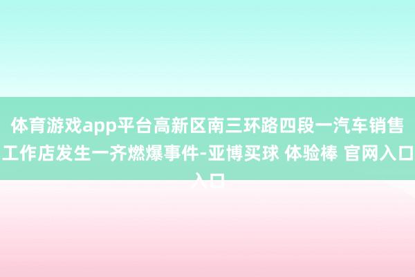 体育游戏app平台高新区南三环路四段一汽车销售工作店发生一齐燃爆事件-亚博买球 体验棒 官网入口