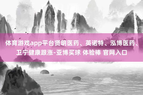 体育游戏app平台贤明医药、英诺特、泓博医药、卫宁健康跟涨-亚博买球 体验棒 官网入口