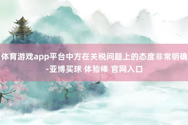 体育游戏app平台中方在关税问题上的态度非常明确-亚博买球 体验棒 官网入口