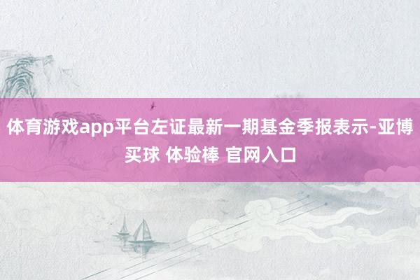 体育游戏app平台左证最新一期基金季报表示-亚博买球 体验棒 官网入口