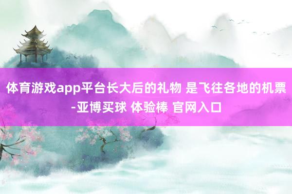 体育游戏app平台长大后的礼物 是飞往各地的机票-亚博买球 体验棒 官网入口