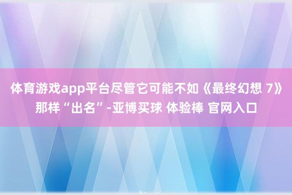 体育游戏app平台尽管它可能不如《最终幻想 7》那样“出名”-亚博买球 体验棒 官网入口