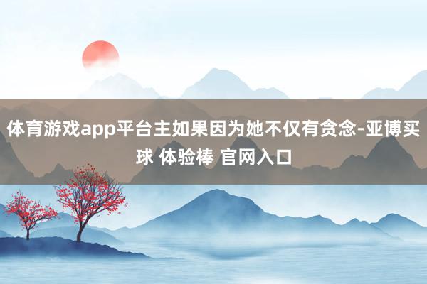 体育游戏app平台主如果因为她不仅有贪念-亚博买球 体验棒 官网入口