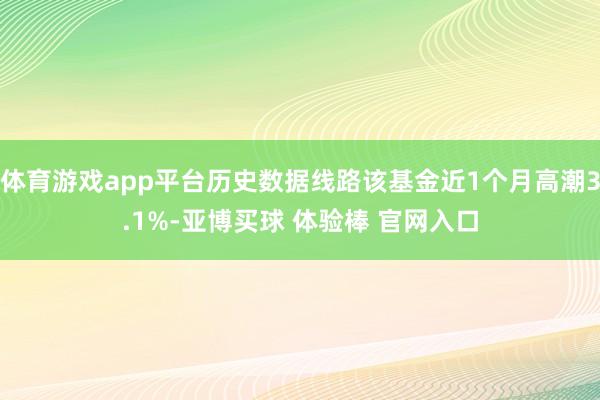 体育游戏app平台历史数据线路该基金近1个月高潮3.1%-亚博买球 体验棒 官网入口