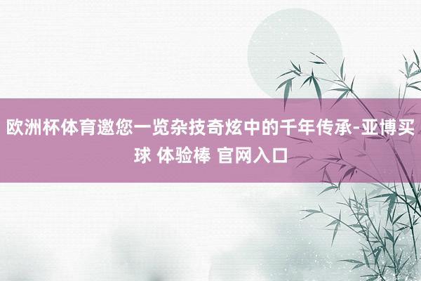 欧洲杯体育邀您一览杂技奇炫中的千年传承-亚博买球 体验棒 官网入口