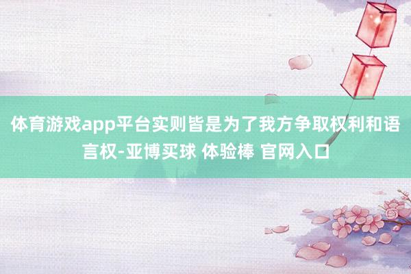 体育游戏app平台实则皆是为了我方争取权利和语言权-亚博买球 体验棒 官网入口