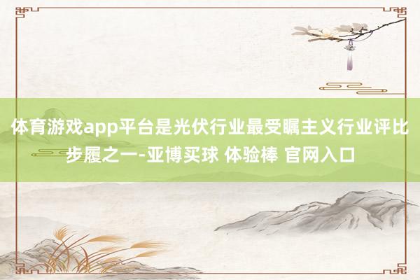 体育游戏app平台是光伏行业最受瞩主义行业评比步履之一-亚博买球 体验棒 官网入口