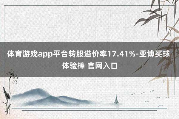体育游戏app平台转股溢价率17.41%-亚博买球 体验棒 官网入口