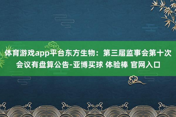 体育游戏app平台东方生物：第三届监事会第十次会议有盘算公告-亚博买球 体验棒 官网入口