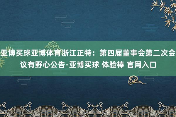 亚博买球亚博体育浙江正特:第四届董事会第二次会议有野心公告-亚博买球 体验棒 官网入口