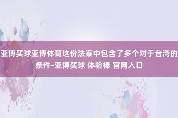 亚博买球亚博体育这份法案中包含了多个对于台湾的条件-亚博买球 体验棒 官网入口