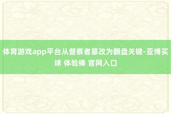 体育游戏app平台从督察者篡改为翻盘关键-亚博买球 体验棒 官网入口