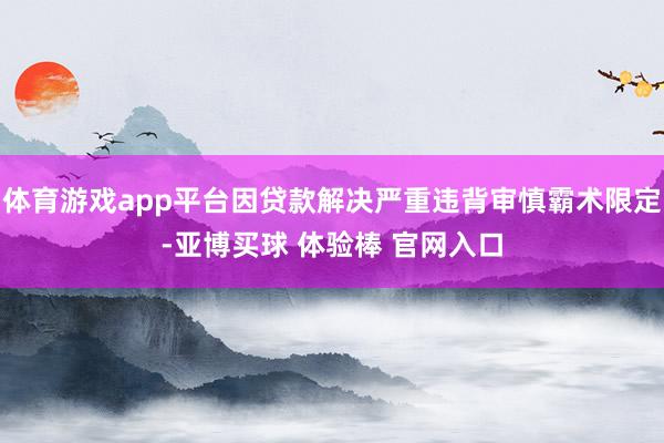 体育游戏app平台因贷款解决严重违背审慎霸术限定-亚博买球 体验棒 官网入口