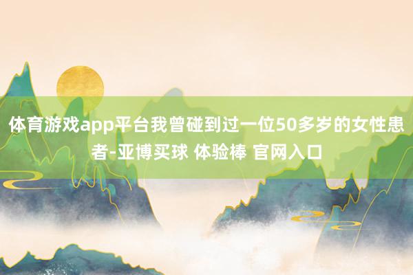 体育游戏app平台我曾碰到过一位50多岁的女性患者-亚博买球 体验棒 官网入口